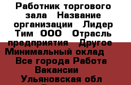 Работник торгового зала › Название организации ­ Лидер Тим, ООО › Отрасль предприятия ­ Другое › Минимальный оклад ­ 1 - Все города Работа » Вакансии   . Ульяновская обл.,Барыш г.